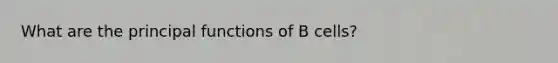 What are the principal functions of B cells?