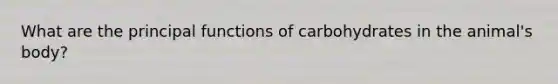 What are the principal functions of carbohydrates in the animal's body?