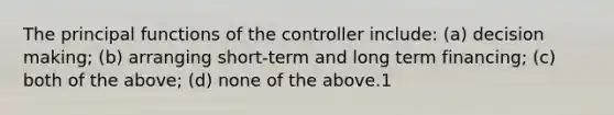 The principal functions of the controller include: (a) decision making; (b) arranging short-term and long term financing; (c) both of the above; (d) none of the above.1