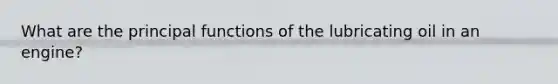 What are the principal functions of the lubricating oil in an engine?
