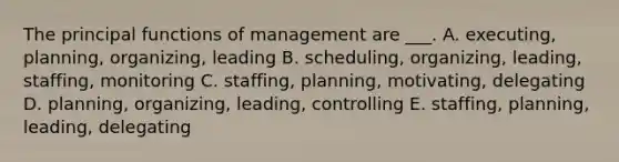 The principal functions of management are ___. A. executing, planning, organizing, leading B. scheduling, organizing, leading, staffing, monitoring C. staffing, planning, motivating, delegating D. planning, organizing, leading, controlling E. staffing, planning, leading, delegating