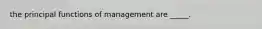 the principal functions of management are _____.