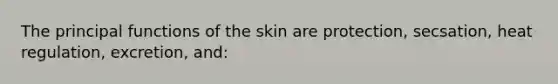 The principal functions of the skin are protection, secsation, heat regulation, excretion, and: