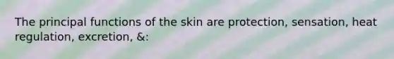 The principal functions of the skin are protection, sensation, heat regulation, excretion, &: