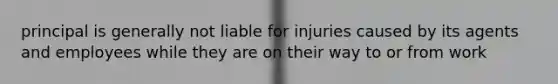 principal is generally not liable for injuries caused by its agents and employees while they are on their way to or from work