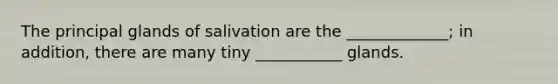 The principal glands of salivation are the _____________; in addition, there are many tiny ___________ glands.