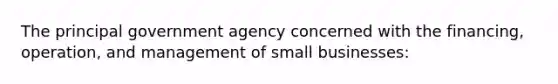 The principal government agency concerned with the financing, operation, and management of small businesses: