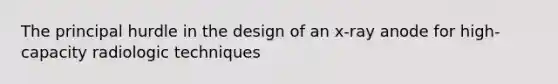 The principal hurdle in the design of an x-ray anode for high-capacity radiologic techniques