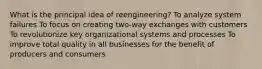 What is the principal idea of reengineering? To analyze system failures To focus on creating two-way exchanges with customers To revolutionize key organizational systems and processes To improve total quality in all businesses for the benefit of producers and consumers