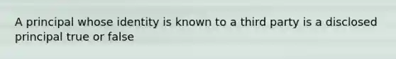 A principal whose identity is known to a third party is a disclosed principal true or false