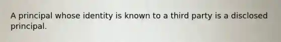 A principal whose identity is known to a third party is a disclosed principal.