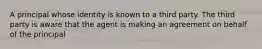 A principal whose identity is known to a third party. The third party is aware that the agent is making an agreement on behalf of the principal