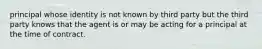 principal whose identity is not known by third party but the third party knows that the agent is or may be acting for a principal at the time of contract.