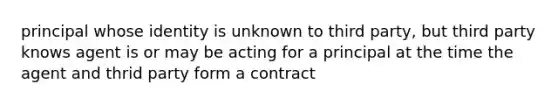 principal whose identity is unknown to third party, but third party knows agent is or may be acting for a principal at the time the agent and thrid party form a contract