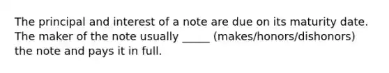 The principal and interest of a note are due on its maturity date. The maker of the note usually _____ (makes/honors/dishonors) the note and pays it in full.