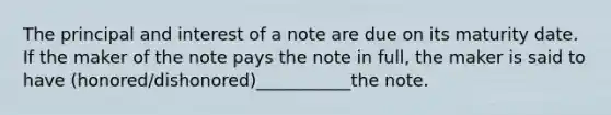 The principal and interest of a note are due on its maturity date. If the maker of the note pays the note in full, the maker is said to have (honored/dishonored)___________the note.