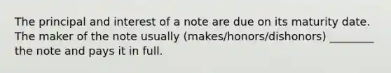 The principal and interest of a note are due on its maturity date. The maker of the note usually (makes/honors/dishonors) ________ the note and pays it in full.