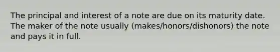 The principal and interest of a note are due on its maturity date. The maker of the note usually (makes/honors/dishonors) the note and pays it in full.