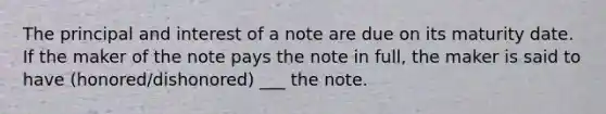 The principal and interest of a note are due on its maturity date. If the maker of the note pays the note in full, the maker is said to have (honored/dishonored) ___ the note.