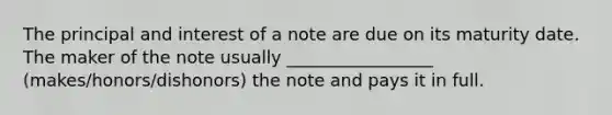 The principal and interest of a note are due on its maturity date. The maker of the note usually _________________ (makes/honors/dishonors) the note and pays it in full.