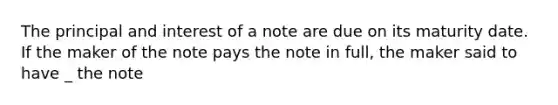 The principal and interest of a note are due on its maturity date. If the maker of the note pays the note in full, the maker said to have _ the note