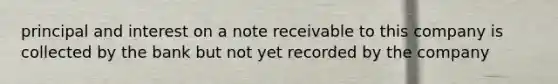 principal and interest on a note receivable to this company is collected by the bank but not yet recorded by the company