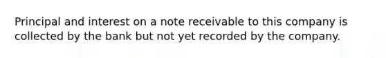 Principal and interest on a note receivable to this company is collected by the bank but not yet recorded by the company.