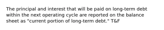 The principal and interest that will be paid on long-term debt within the next operating cycle are reported on the balance sheet as "current portion of long-term debt." T&F