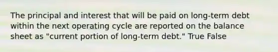 The principal and interest that will be paid on long-term debt within the next operating cycle are reported on the balance sheet as "current portion of long-term debt." True False