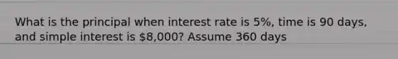 What is the principal when interest rate is 5%, time is 90 days, and simple interest is 8,000? Assume 360 days