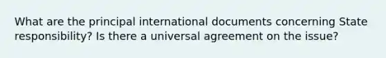 What are the principal international documents concerning State responsibility? Is there a universal agreement on the issue?