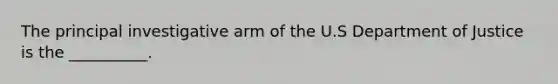 The principal investigative arm of the U.S Department of Justice is the __________.