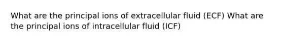 What are the principal ions of extracellular fluid (ECF) What are the principal ions of intracellular fluid (ICF)