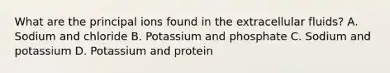 What are the principal ions found in the extracellular fluids? A. Sodium and chloride B. Potassium and phosphate C. Sodium and potassium D. Potassium and protein