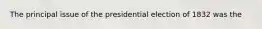 The principal issue of the presidential election of 1832 was the