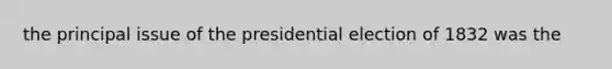 the principal issue of the presidential election of 1832 was the