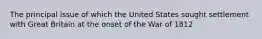 The principal issue of which the United States sought settlement with Great Britain at the onset of the War of 1812