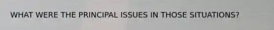 WHAT WERE THE PRINCIPAL ISSUES IN THOSE SITUATIONS?