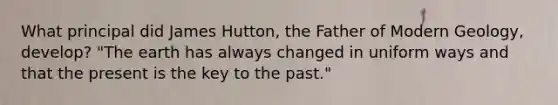 What principal did James Hutton, the Father of Modern Geology, develop? "The earth has always changed in uniform ways and that the present is the key to the past."