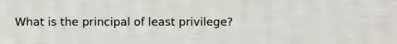 What is the principal of least privilege?