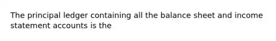 The principal ledger containing all the balance sheet and income statement accounts is the