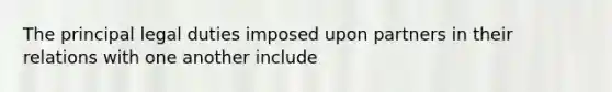 The principal legal duties imposed upon partners in their relations with one another include