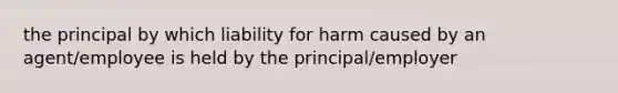 the principal by which liability for harm caused by an agent/employee is held by the principal/employer