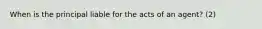 When is the principal liable for the acts of an agent? (2)