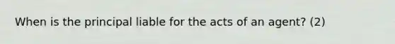 When is the principal liable for the acts of an agent? (2)