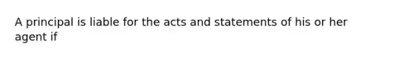 A principal is liable for the acts and statements of his or her agent if