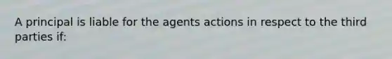 A principal is liable for the agents actions in respect to the third parties if: