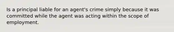 Is a principal liable for an agent's crime simply because it was committed while the agent was acting within the scope of employment.