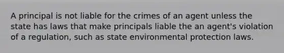 A principal is not liable for the crimes of an agent unless the state has laws that make principals liable the an agent's violation of a regulation, such as state environmental protection laws.