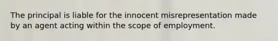 The principal is liable for the innocent misrepresentation made by an agent acting within the scope of employment.